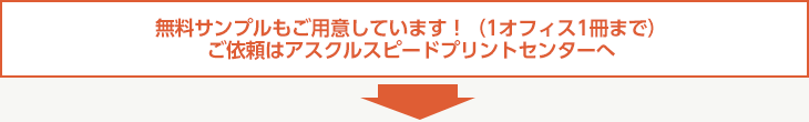 無料サンプルもご用意しています！（お1人様お1つまで）ご依頼はアスクルスピードプリントセンターへ