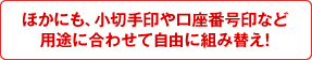 ほかにも、小切手印や口座番号印など用途に合わせて自由に組み替え！