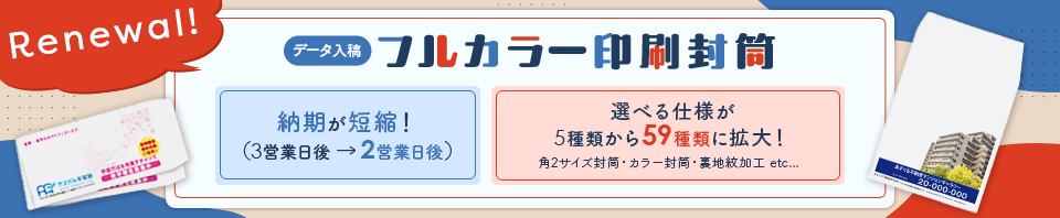 Renewal! フルカラー印刷封筒 データ入稿｜納期が短縮！ 2営業日後｜選べる仕様が59種類に拡大！