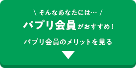 そんなあなたには…パプリ会員がおすすめ！パプリ会員のメリットを見る