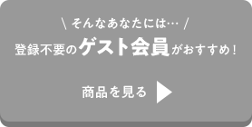 そんなあなたには…登録不要のゲスト会員がおすすめ！商品を見る