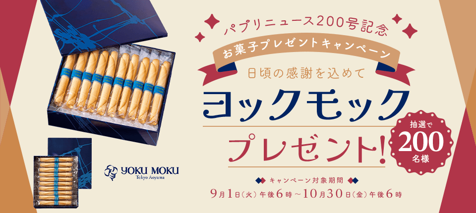 パプリニュース200号記念 お菓子プレゼントキャンペーン 日頃の感謝を込めて ヨックモックプレゼント！ 抽選で合計200名様 キャンペーン対象期間：9月1日（火）午後6時～10月30日（金）午後6時