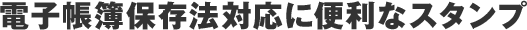 電子帳簿保存法対応に便利なスタンプ