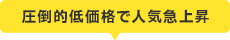 圧倒的低価格で人気急上昇