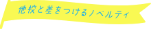 他校と差をつけるノベルティ