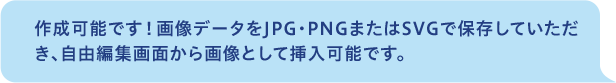 作成可能です！画像データをJPG・PNGまたはSVGで保存していただき、自由編集画面から画像として挿入可能です