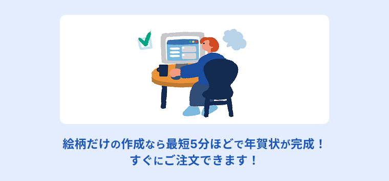 絵柄だけの作成なら最短5分ほどで年賀状が完成！すぐにご注文できます！